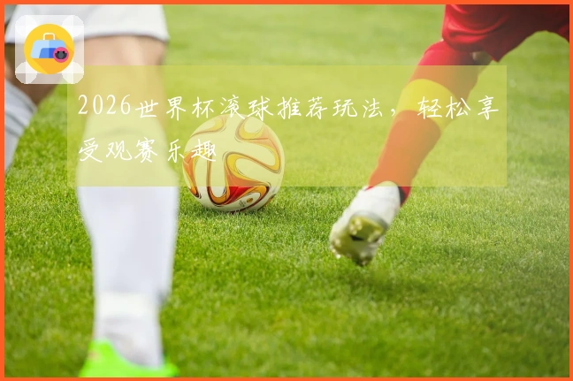 2026世界杯滚球推荐玩法，轻松享受观赛乐趣