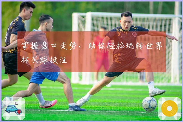掌握盘口走势，助你轻松玩转世界杯买球投注