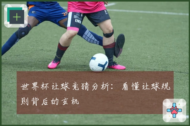 世界杯让球竞猜分析：看懂让球规则背后的玄机