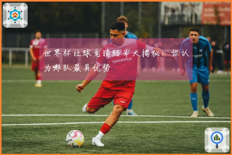 世界杯让球竞猜赔率大揭秘，你认为哪队最具优势