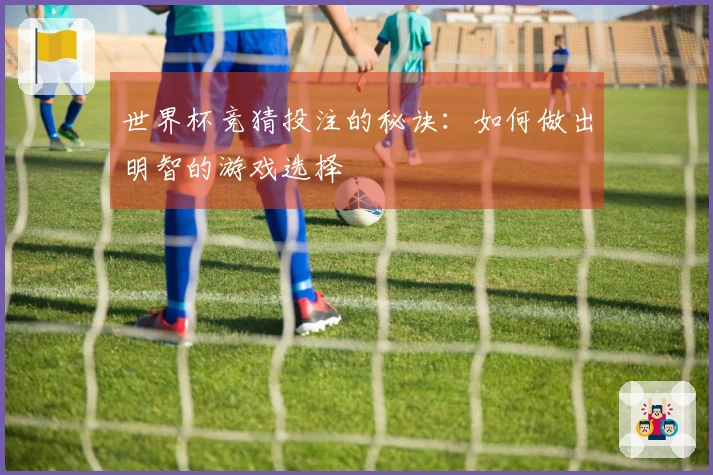 世界杯竞猜投注的秘诀：如何做出明智的游戏选择